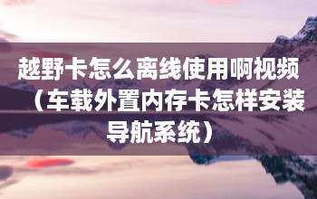 越野卡怎么離線使用啊視頻（車載外置內存卡怎樣安裝導航系統）  第1張
